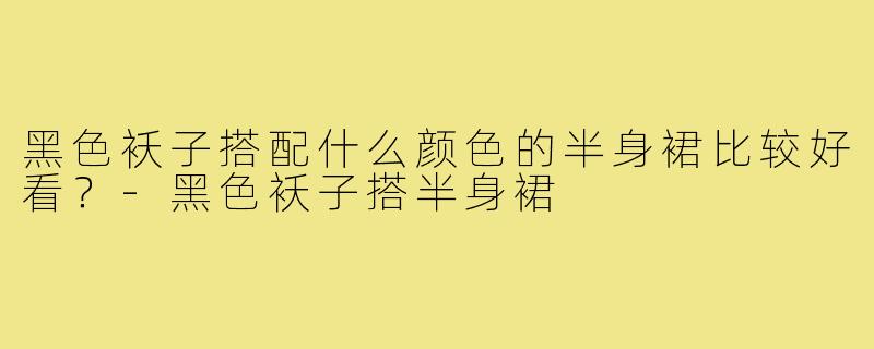 黑色袄子搭配什么颜色的半身裙比较好看?-黑色袄子搭半身裙
