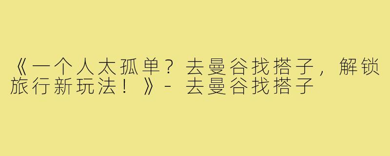 《一个人太孤单？去曼谷找搭子，解锁旅行新玩法！》-去曼谷找搭子