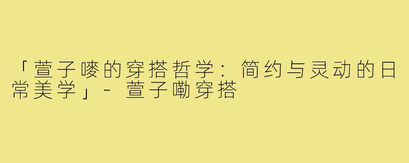 「萱子嘜的穿搭哲学：简约与灵动的日常美学」-萱子嘞穿搭