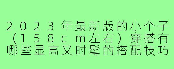 2023年最新版的小个子(158cm左右)穿搭有哪些显高又时髦的搭配技巧?
