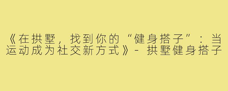 《在拱墅，找到你的“健身搭子”：当运动成为社交新方式》-拱墅健身搭子
