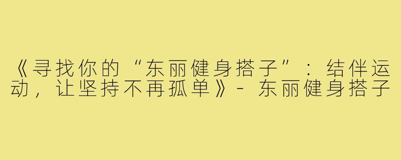《寻找你的“东丽健身搭子”：结伴运动，让坚持不再孤单》-东丽健身搭子