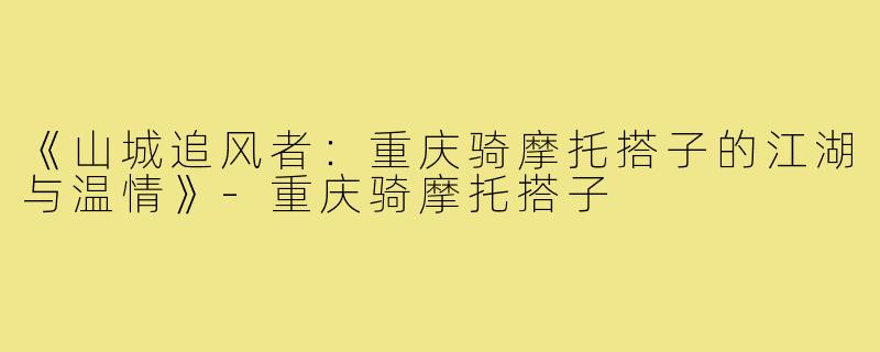 《山城追风者：重庆骑摩托搭子的江湖与温情》-重庆骑摩托搭子