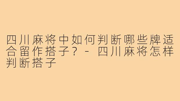 四川麻将中如何判断哪些牌适合留作搭子？-四川麻将怎样判断搭子