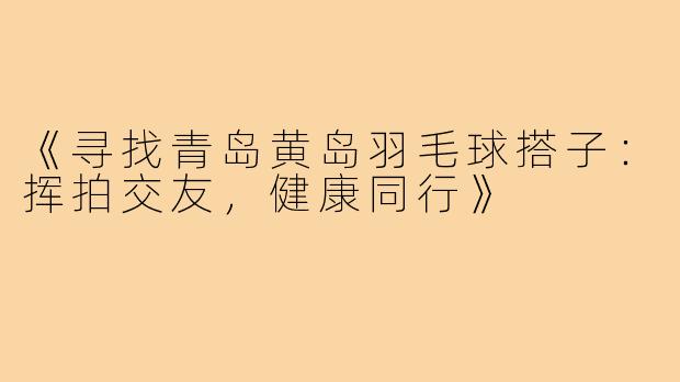《寻找青岛黄岛羽毛球搭子:挥拍交友,健康同行》