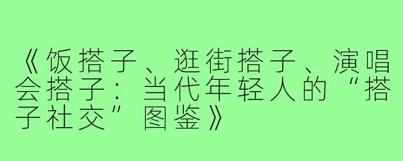 《饭搭子、逛街搭子、演唱会搭子:当代年轻人的“搭子社交”图鉴》