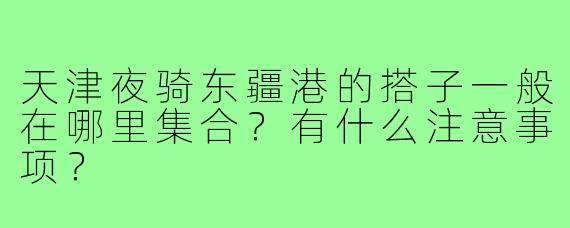 天津夜骑东疆港的搭子一般在哪里集合?有什么注意事项?