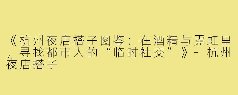 《杭州夜店搭子图鉴：在酒精与霓虹里，寻找都市人的“临时社交”》-杭州夜店搭子