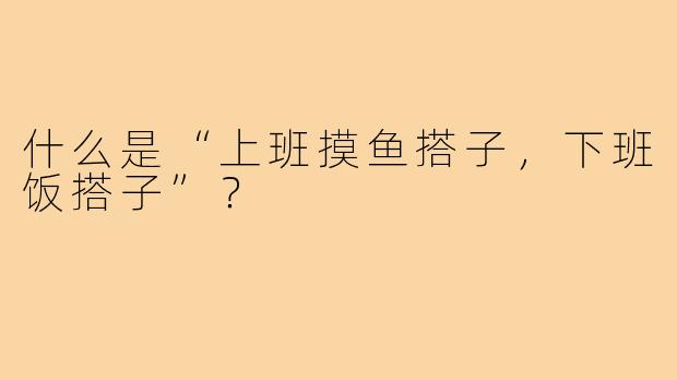 什么是“上班摸鱼搭子,下班饭搭子”?