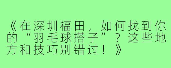 《在深圳福田，如何找到你的“羽毛球搭子”？这些地方和技巧别错过！》