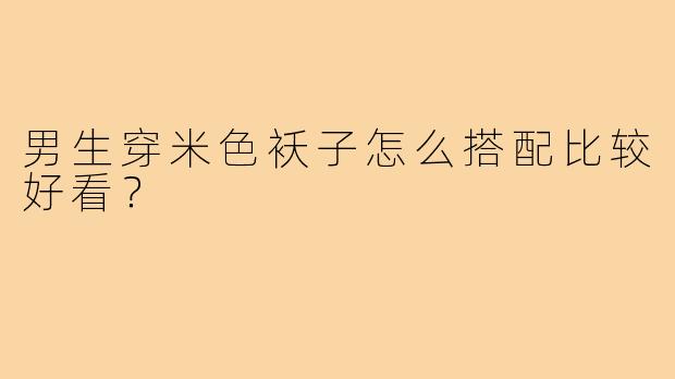 男生穿米色袄子怎么搭配比较好看?