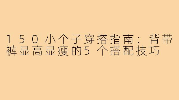 150小个子穿搭指南：背带裤显高显瘦的5个搭配技巧