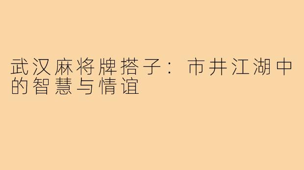武汉麻将牌搭子：市井江湖中的智慧与情谊