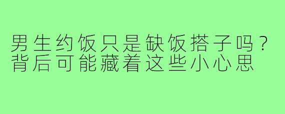男生约饭只是缺饭搭子吗？背后可能藏着这些小心思