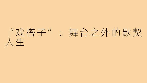 “戏搭子”:舞台之外的默契人生