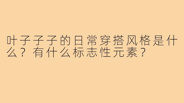 叶子子子的日常穿搭风格是什么?有什么标志性元素?