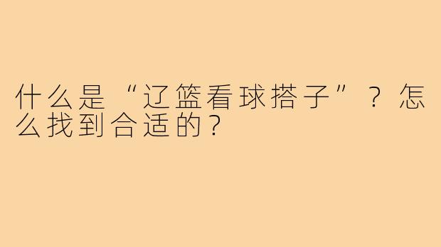 什么是“辽篮看球搭子”？怎么找到合适的？