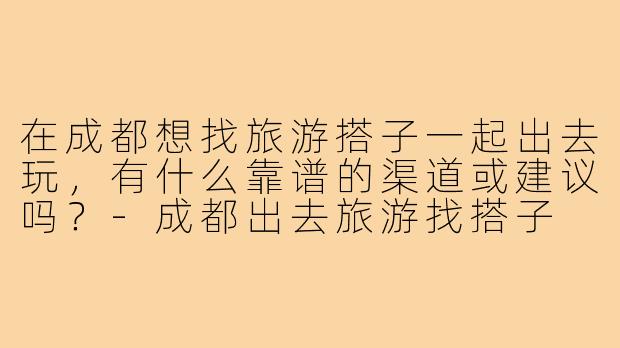 在成都想找旅游搭子一起出去玩,有什么靠谱的渠道或建议吗?-成都出去旅游找搭子