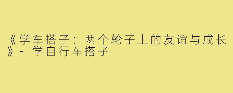 《学车搭子:两个轮子上的友谊与成长》-学自行车搭子
