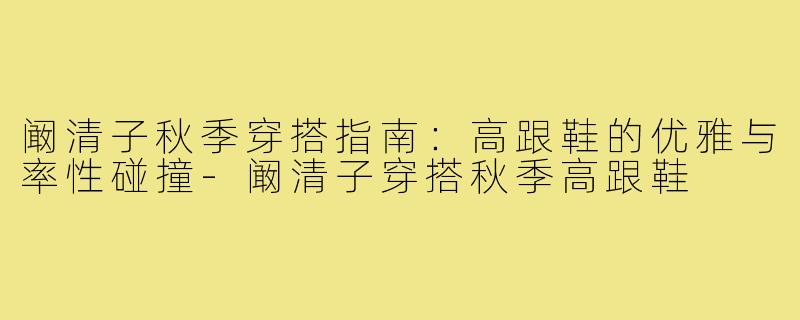 阚清子秋季穿搭指南：高跟鞋的优雅与率性碰撞-阚清子穿搭秋季高跟鞋