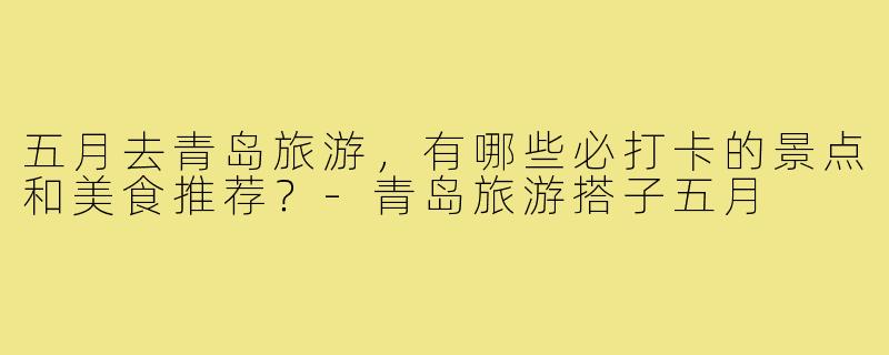 五月去青岛旅游,有哪些必打卡的景点和美食推荐?-青岛旅游搭子五月