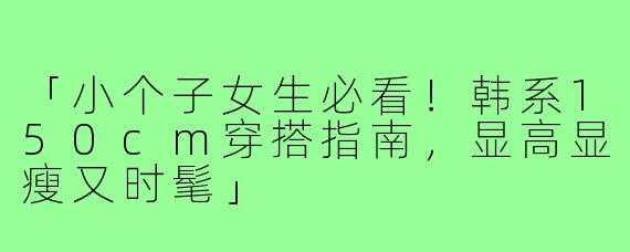 「小个子女生必看！韩系150cm穿搭指南，显高显瘦又时髦」