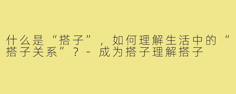什么是“搭子”，如何理解生活中的“搭子关系”？-成为搭子理解搭子