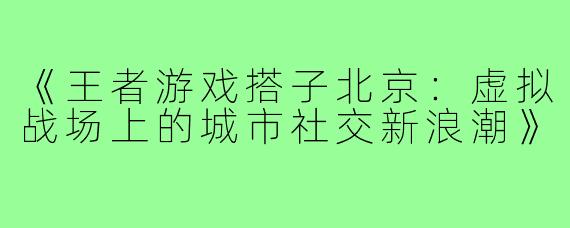 《王者游戏搭子北京：虚拟战场上的城市社交新浪潮》