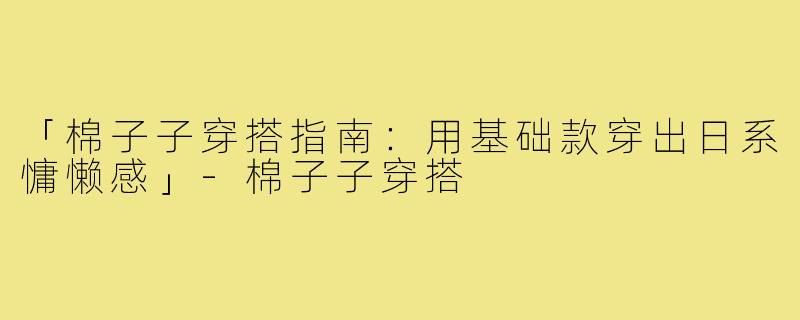 「棉子子穿搭指南：用基础款穿出日系慵懒感」-棉子子穿搭
