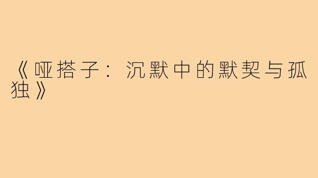 《哑搭子：沉默中的默契与孤独》