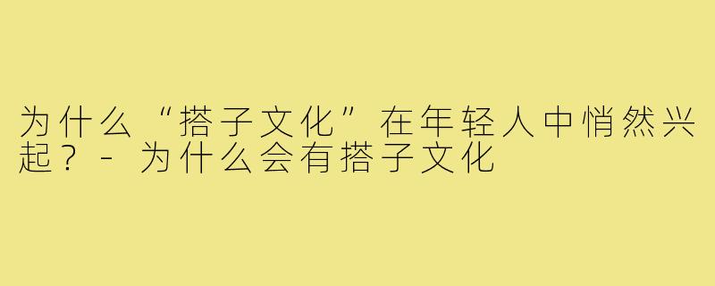 为什么“搭子文化”在年轻人中悄然兴起?-为什么会有搭子文化