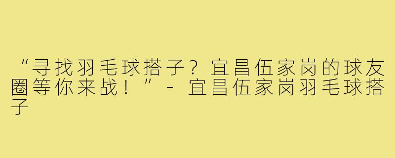 “寻找羽毛球搭子?宜昌伍家岗的球友圈等你来战!”-宜昌伍家岗羽毛球搭子