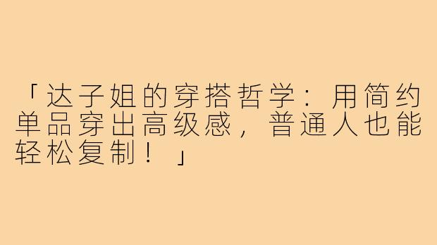 「达子姐的穿搭哲学：用简约单品穿出高级感，普通人也能轻松复制！」