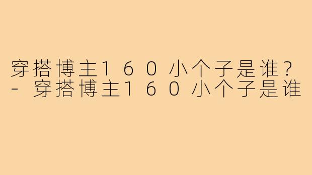 穿搭博主160小个子是谁?-穿搭博主160小个子是谁