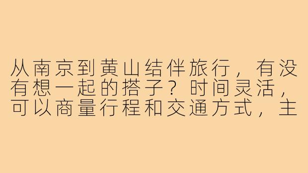 从南京到黄山结伴旅行,有没有想一起的搭子?时间灵活,可以商量行程和交通方式,主要想分摊费用+互相照应~-南京到黄山搭子