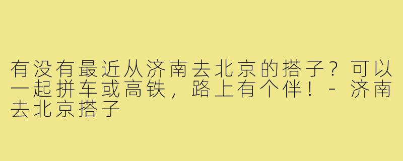 有没有最近从济南去北京的搭子?可以一起拼车或高铁,路上有个伴!-济南去北京搭子