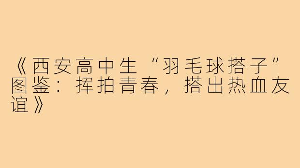 《西安高中生“羽毛球搭子”图鉴：挥拍青春，搭出热血友谊》