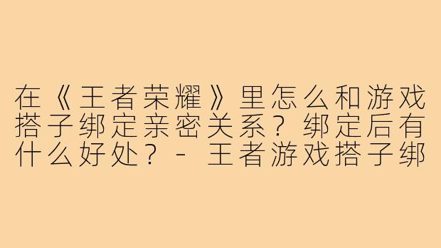 在《王者荣耀》里怎么和游戏搭子绑定亲密关系?绑定后有什么好处?-王者游戏搭子绑关系