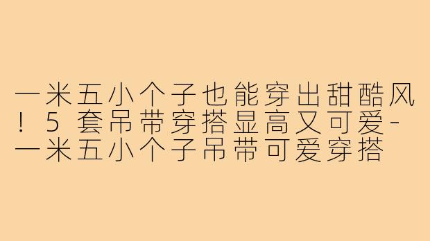 一米五小个子也能穿出甜酷风！5套吊带穿搭显高又可爱-一米五小个子吊带可爱穿搭
