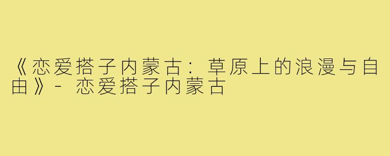 《恋爱搭子内蒙古：草原上的浪漫与自由》-恋爱搭子内蒙古