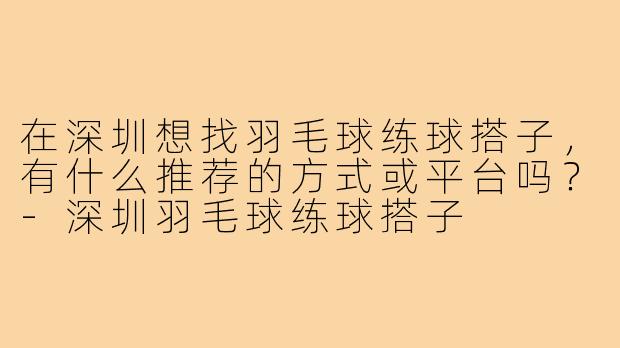 在深圳想找羽毛球练球搭子,有什么推荐的方式或平台吗?-深圳羽毛球练球搭子