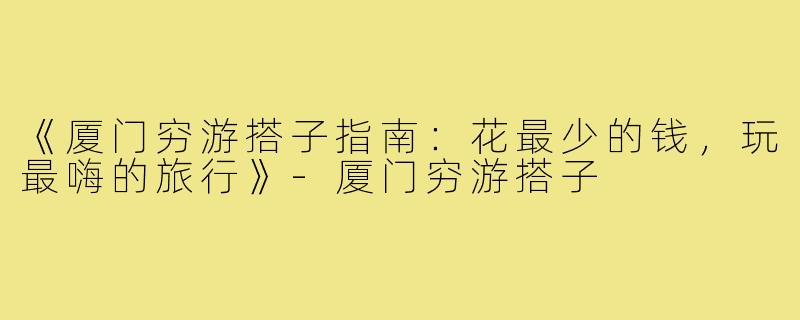 《厦门穷游搭子指南：花最少的钱，玩最嗨的旅行》-厦门穷游搭子