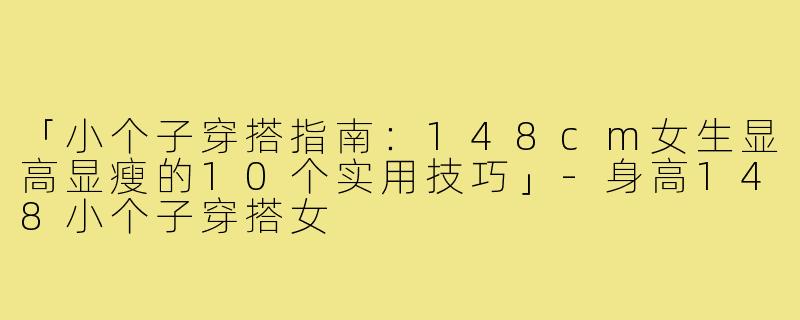 「小个子穿搭指南：148cm女生显高显瘦的10个实用技巧」-身高148小个子穿搭女
