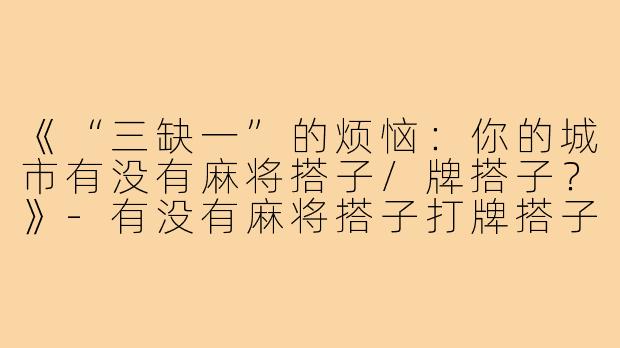 《“三缺一”的烦恼:你的城市有没有麻将搭子/牌搭子?》-有没有麻将搭子打牌搭子
