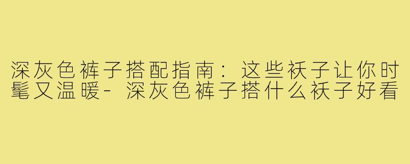 深灰色裤子搭配指南：这些袄子让你时髦又温暖-深灰色裤子搭什么袄子好看