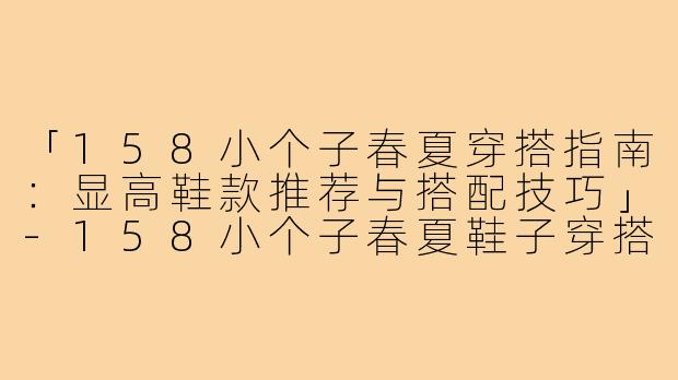 「158小个子春夏穿搭指南：显高鞋款推荐与搭配技巧」-158小个子春夏鞋子穿搭
