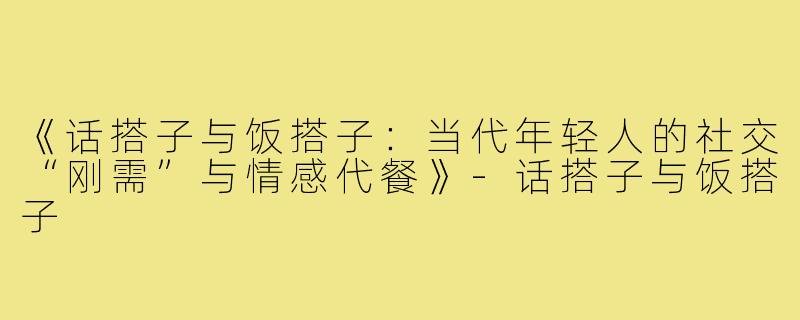 《话搭子与饭搭子：当代年轻人的社交“刚需”与情感代餐》-话搭子与饭搭子