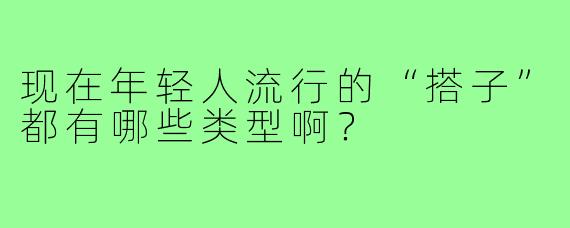 现在年轻人流行的“搭子”都有哪些类型啊？