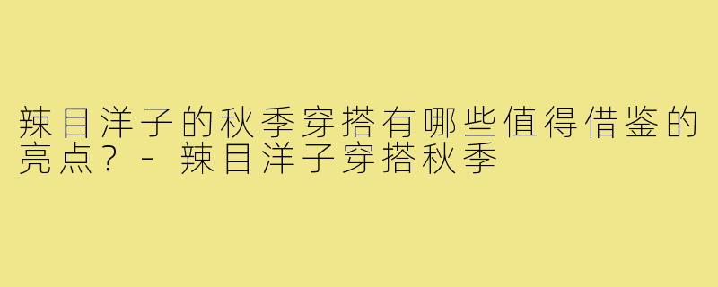 辣目洋子的秋季穿搭有哪些值得借鉴的亮点？-辣目洋子穿搭秋季