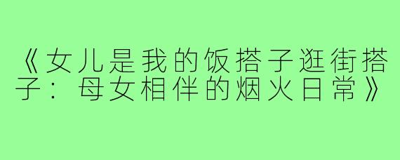 《女儿是我的饭搭子逛街搭子：母女相伴的烟火日常》